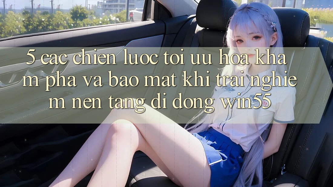 5. Các Chiến Lược Tối Ưu Hóa Khám phá Và Bảo mật Khi Trải nghiệm Nền tảng di động Win55 5. Các Chiến Lược Tối Ưu Hóa Khám phá Và Bảo mật Khi Trải nghiệm Nền tảng di động Win55