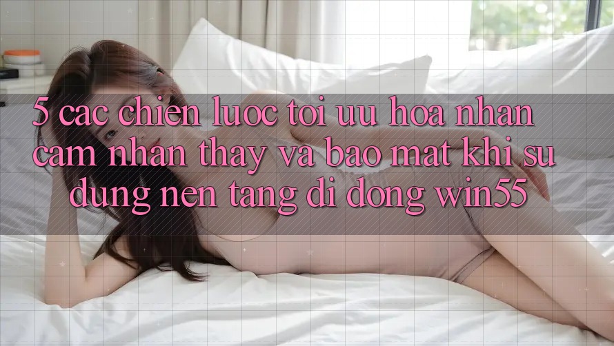 5. Các Chiến Lược Tối Ưu Hóa Nhận cảm nhận thấy Và Bảo mật Khi Sử Dụng Nền tảng di động Win55 5. Các Chiến Lược Tối Ưu Hóa Nhận cảm nhận thấy Và Bảo mật Khi Sử Dụng Nền tảng di động Win55