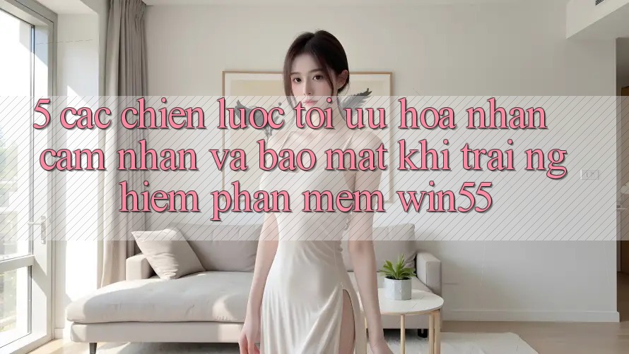 5. Các Chiến Lược Tối Ưu Hóa Nhận cảm nhận Và Bảo Mật Khi Trải nghiệm Phần mềm Win55