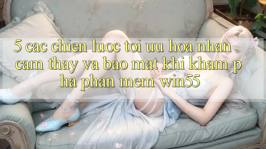 5. Các Chiến Lược Tối Ưu Hóa Nhận cảm thấy Và Bảo Mật Khi Khám phá Phần mềm Win55 5. Các Chiến Lược Tối Ưu Hóa Nhận cảm thấy Và Bảo Mật Khi Khám phá Phần mềm Win55