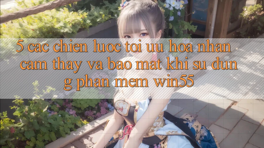 5. Các Chiến Lược Tối Ưu Hóa Nhận cảm thấy Và Bảo Mật Khi Sử Dụng Phần mềm Win55 5. Các Chiến Lược Tối Ưu Hóa Nhận cảm thấy Và Bảo Mật Khi Sử Dụng Phần mềm Win55
