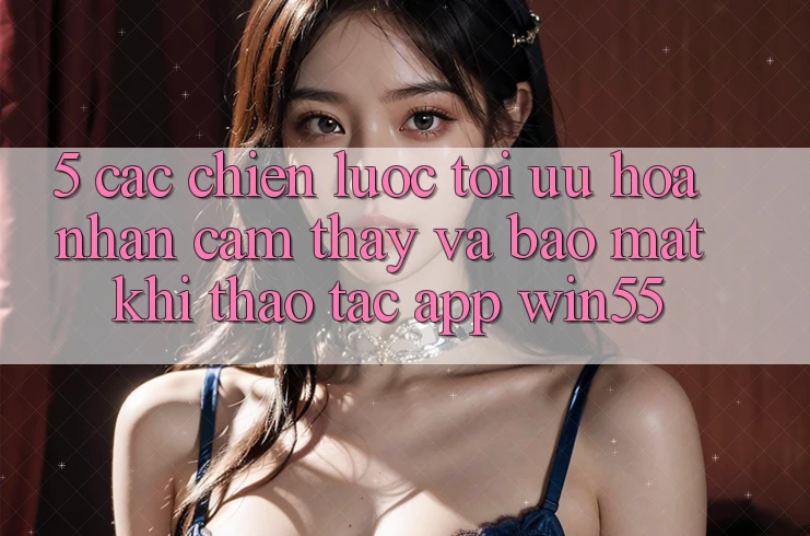 5. Các Chiến Lược Tối Ưu Hóa Nhận cảm thấy Và Bảo Mật Khi Thao tác App Win55