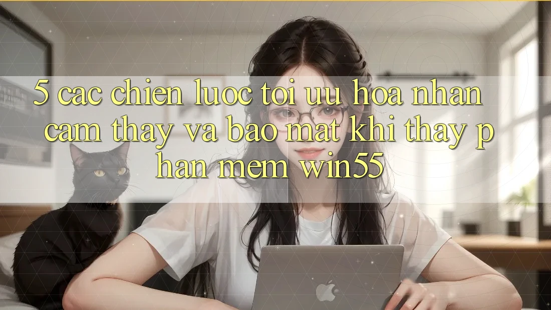 5. Các Chiến Lược Tối Ưu Hóa Nhận cảm thấy Và Bảo Mật Khi Thấy Phần mềm Win55 5. Các Chiến Lược Tối Ưu Hóa Nhận cảm thấy Và Bảo Mật Khi Thấy Phần mềm Win55