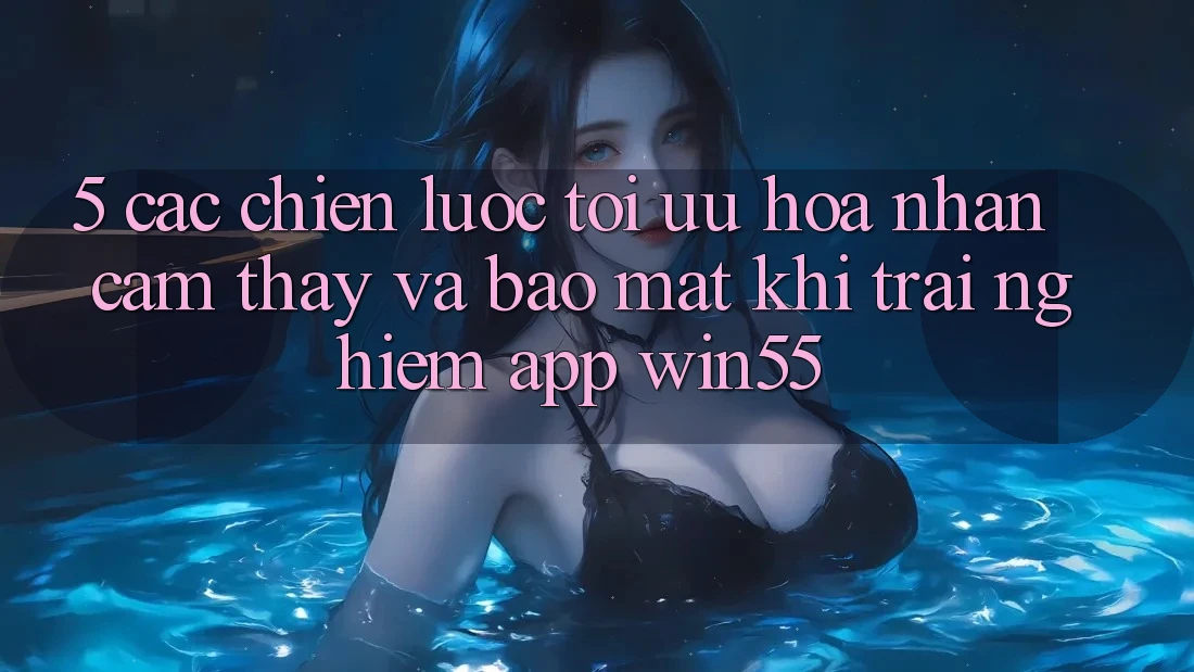 5. Các Chiến Lược Tối Ưu Hóa Nhận cảm thấy Và Bảo Mật Khi Trải nghiệm App Win55