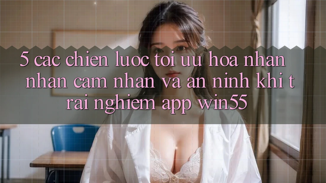 5. Các Chiến Lược Tối Ưu Hóa Nhận nhận cảm nhận Và An ninh Khi Trải nghiệm App Win55 5. Các Chiến Lược Tối Ưu Hóa Nhận nhận cảm nhận Và An ninh Khi Trải nghiệm App Win55