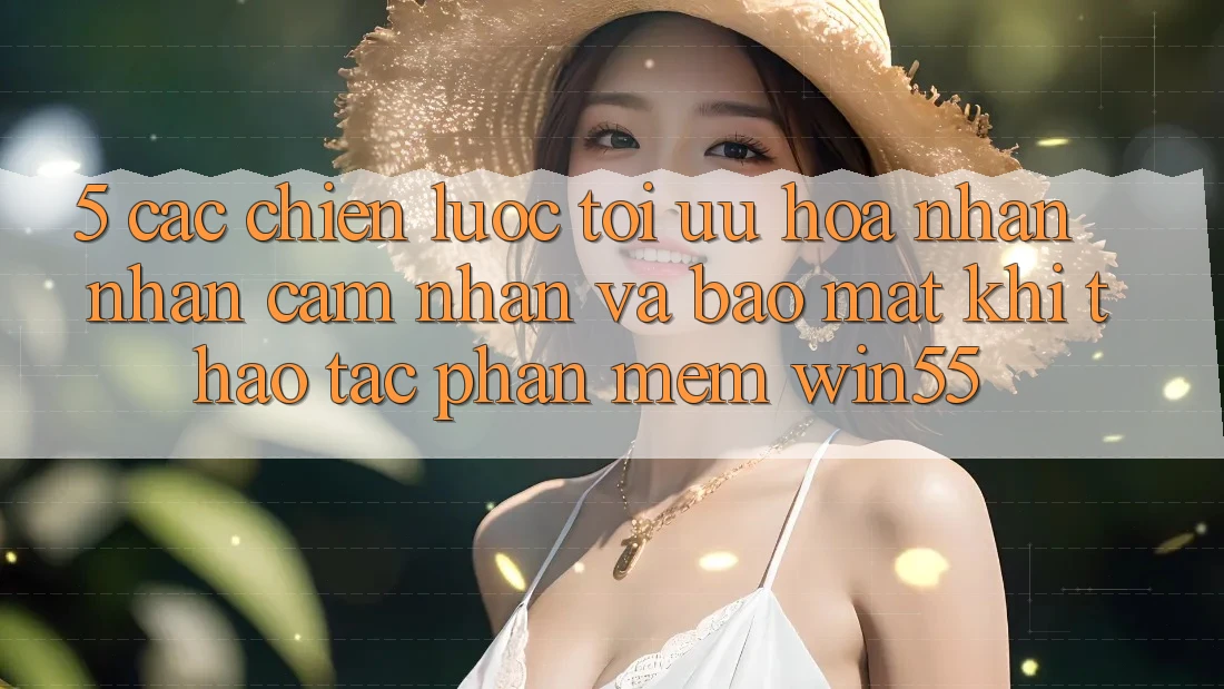 5. Các Chiến Lược Tối Ưu Hóa Nhận nhận cảm nhận Và Bảo Mật Khi Thao tác Phần mềm Win55