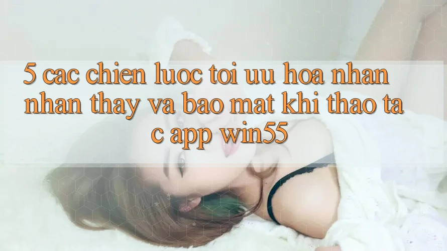 5. Các Chiến lược Tối Ưu Hóa Nhận nhận thấy Và Bảo Mật Khi Thao tác App Win55 5. Các Chiến lược Tối Ưu Hóa Nhận nhận thấy Và Bảo Mật Khi Thao tác App Win55