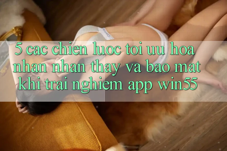 5. Các Chiến Lược Tối Ưu Hóa Nhận nhận thấy Và Bảo mật Khi Trải nghiệm App Win55