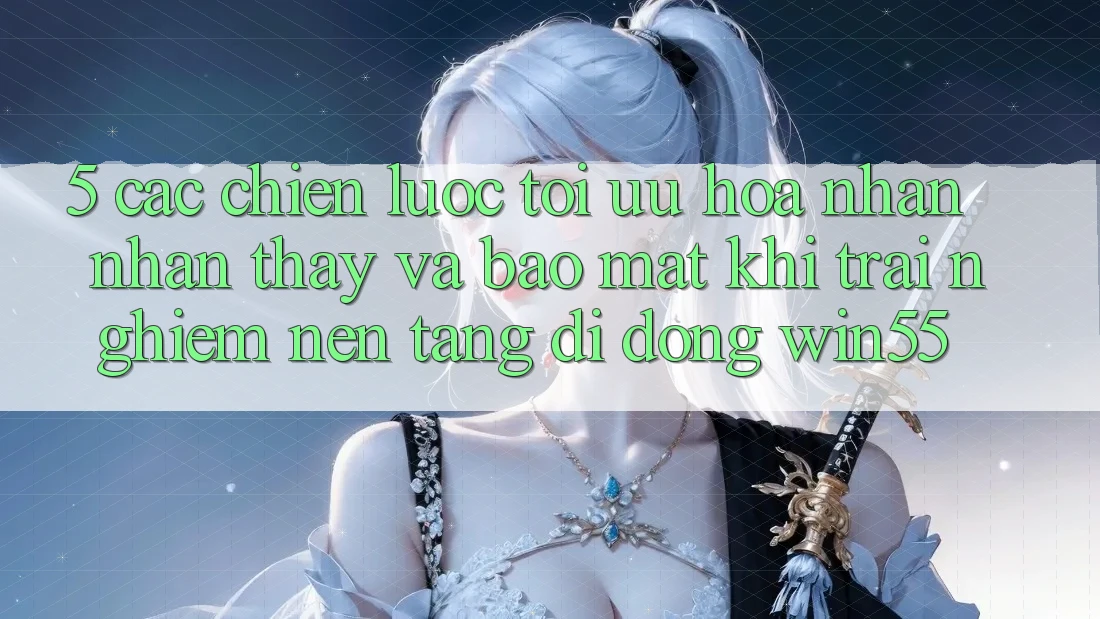 5. Các Chiến Lược Tối Ưu Hóa Nhận nhận thấy Và Bảo Mật Khi Trải nghiệm Nền tảng di động Win55
