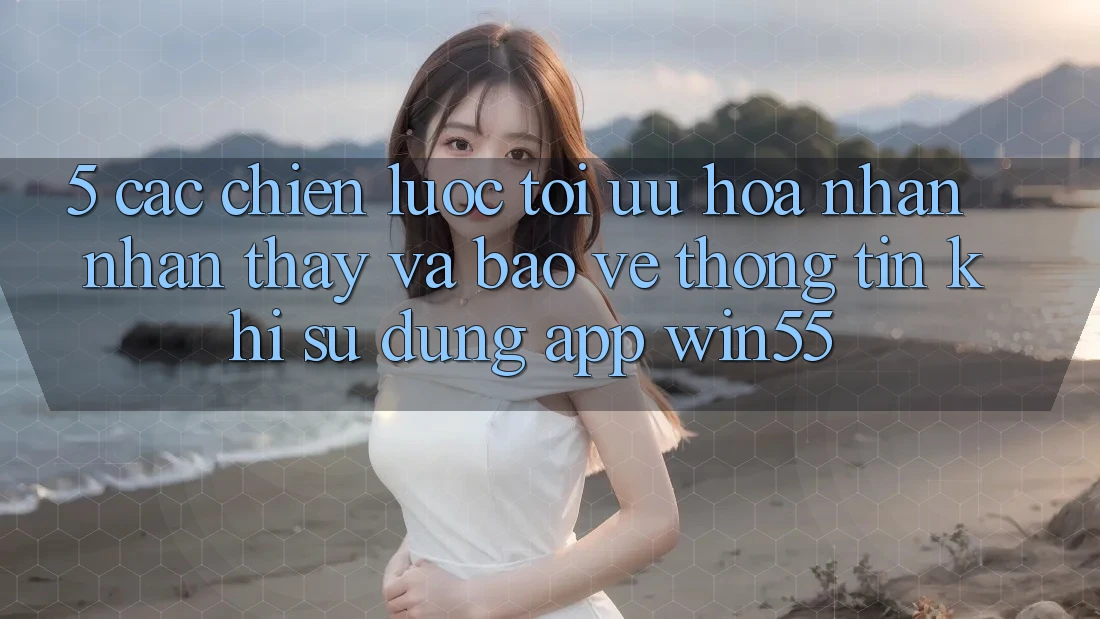 5. Các Chiến Lược Tối Ưu Hóa Nhận nhận thấy Và Bảo vệ thông tin Khi Sử Dụng App Win55 5. Các Chiến Lược Tối Ưu Hóa Nhận nhận thấy Và Bảo vệ thông tin Khi Sử Dụng App Win55