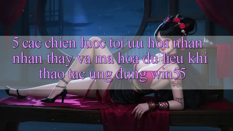 5. Các Chiến Lược Tối Ưu Hóa Nhận nhận thấy Và Mã hóa dữ liệu Khi Thao tác Ứng dụng Win55