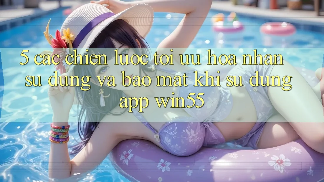 5. Các Chiến Lược Tối Ưu Hóa Nhận sử dụng Và Bảo Mật Khi Sử Dụng App Win55 5. Các Chiến Lược Tối Ưu Hóa Nhận sử dụng Và Bảo Mật Khi Sử Dụng App Win55