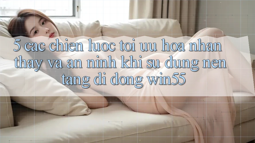 5. Các Chiến Lược Tối Ưu Hóa Nhận thấy Và An ninh Khi Sử Dụng Nền tảng di động Win55 5. Các Chiến Lược Tối Ưu Hóa Nhận thấy Và An ninh Khi Sử Dụng Nền tảng di động Win55