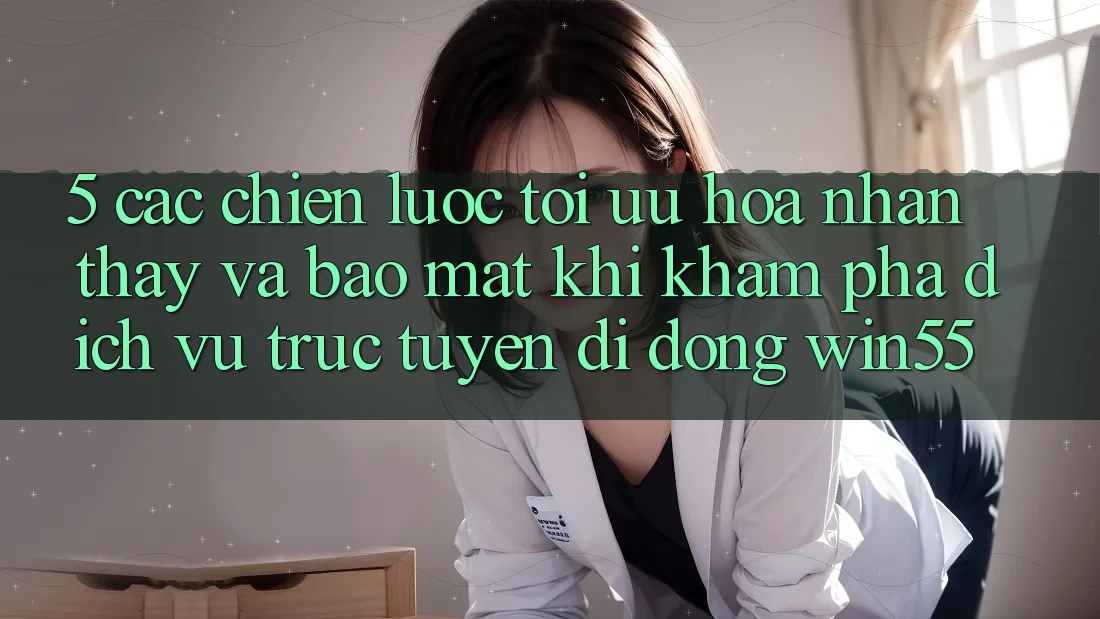 5. Các Chiến Lược Tối Ưu Hóa Nhận thấy Và Bảo Mật Khi Khám phá Dịch vụ trực tuyến di động Win55