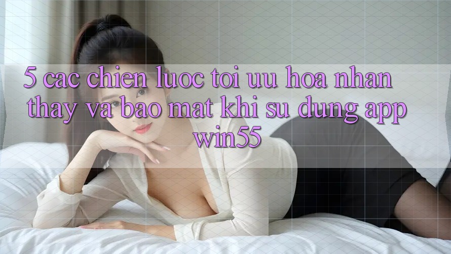 5. Các Chiến Lược Tối Ưu Hóa Nhận thấy Và Bảo Mật Khi Sử Dụng App Win55
