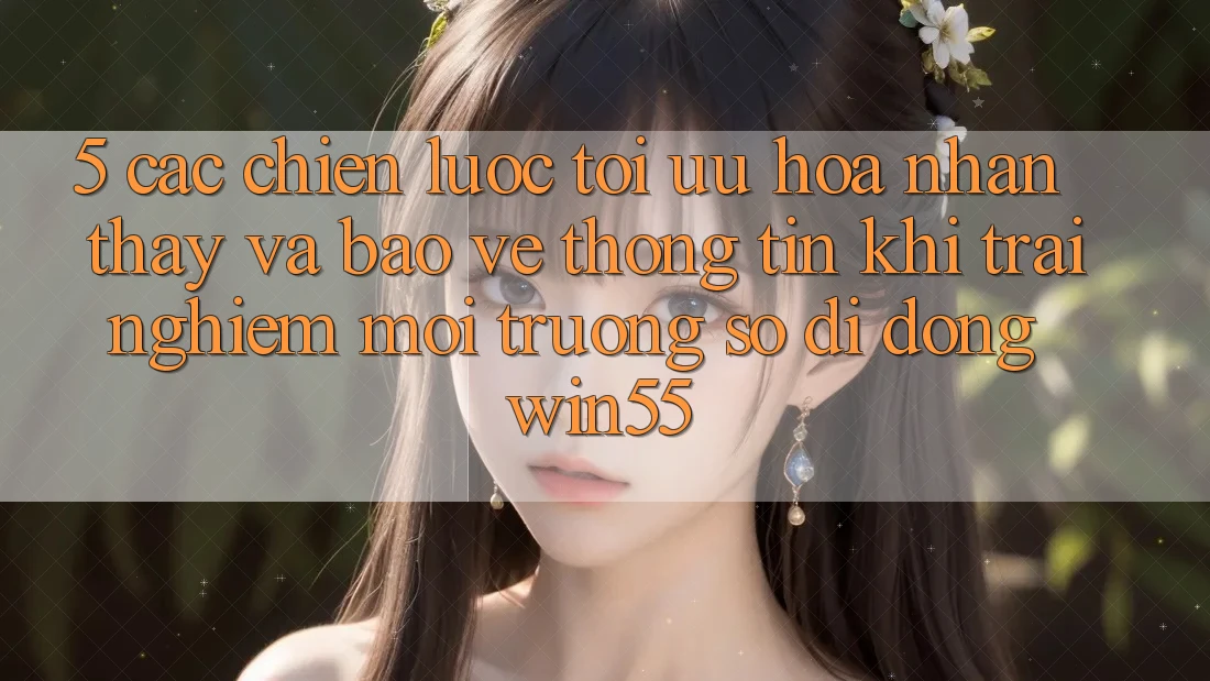 5. Các Chiến Lược Tối Ưu Hóa Nhận thấy Và Bảo vệ thông tin Khi Trải nghiệm Môi trường số di động Win55