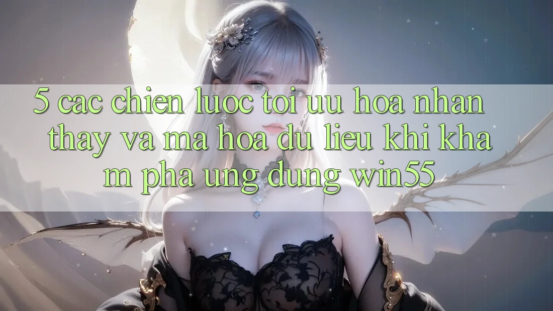 5. Các Chiến Lược Tối Ưu Hóa Nhận thấy Và Mã hóa dữ liệu Khi Khám phá Ứng dụng Win55