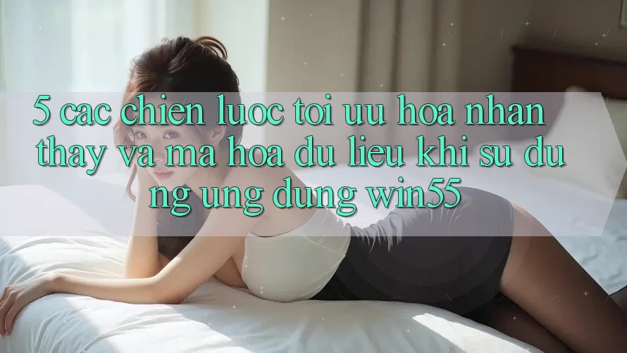 5. Các Chiến Lược Tối Ưu Hóa Nhận thấy Và Mã hóa dữ liệu Khi Sử Dụng Ứng dụng Win55 5. Các Chiến Lược Tối Ưu Hóa Nhận thấy Và Mã hóa dữ liệu Khi Sử Dụng Ứng dụng Win55