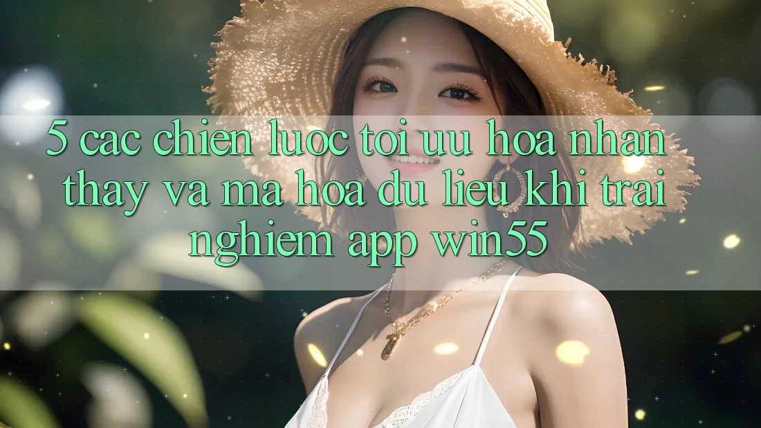 5. Các Chiến Lược Tối Ưu Hóa Nhận thấy Và Mã hóa dữ liệu Khi Trải nghiệm App Win55