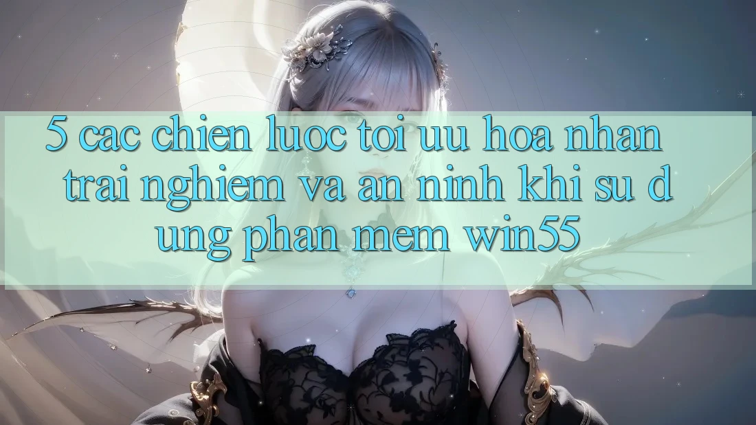 5. Các Chiến Lược Tối Ưu Hóa Nhận trải nghiệm Và An ninh Khi Sử Dụng Phần mềm Win55 5. Các Chiến Lược Tối Ưu Hóa Nhận trải nghiệm Và An ninh Khi Sử Dụng Phần mềm Win55