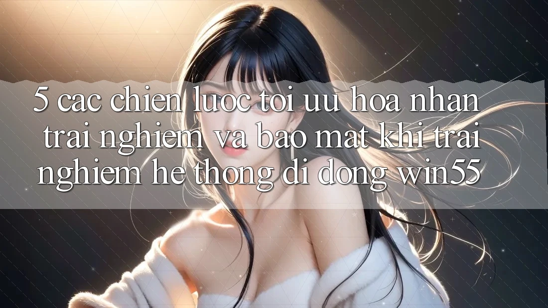 5. Các Chiến Lược Tối Ưu Hóa Nhận trải nghiệm Và Bảo Mật Khi Trải nghiệm Hệ thống di động Win55 5. Các Chiến Lược Tối Ưu Hóa Nhận trải nghiệm Và Bảo Mật Khi Trải nghiệm Hệ thống di động Win55
