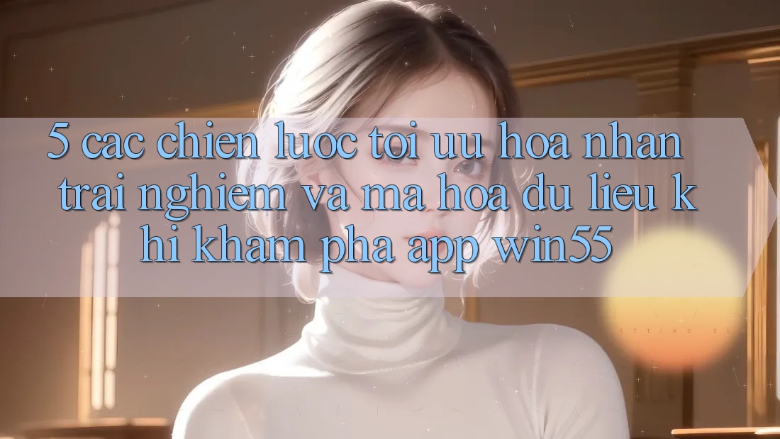 5. Các Chiến Lược Tối Ưu Hóa Nhận trải nghiệm Và Mã hóa dữ liệu Khi Khám phá App Win55 5. Các Chiến Lược Tối Ưu Hóa Nhận trải nghiệm Và Mã hóa dữ liệu Khi Khám phá App Win55