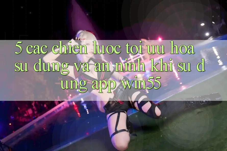 5. Các Chiến Lược Tối Ưu Hóa Sử dụng Và An ninh Khi Sử Dụng App Win55 5. Các Chiến Lược Tối Ưu Hóa Sử dụng Và An ninh Khi Sử Dụng App Win55