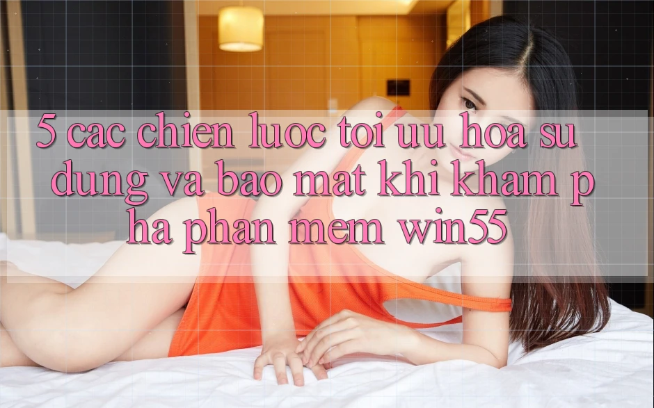 5. Các Chiến Lược Tối Ưu Hóa Sử dụng Và Bảo Mật Khi Khám phá Phần mềm Win55 5. Các Chiến Lược Tối Ưu Hóa Sử dụng Và Bảo Mật Khi Khám phá Phần mềm Win55