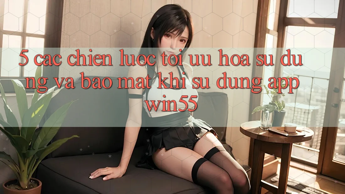 5. Các Chiến Lược Tối Ưu Hóa Sử dụng Và Bảo mật Khi Sử Dụng App Win55 5. Các Chiến Lược Tối Ưu Hóa Sử dụng Và Bảo mật Khi Sử Dụng App Win55
