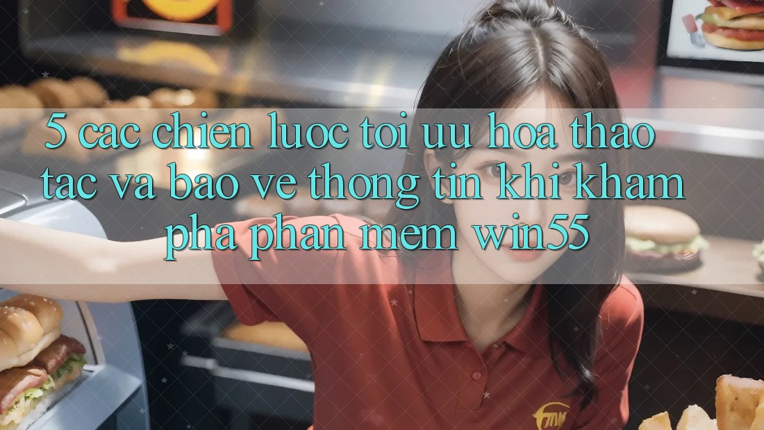 5. Các Chiến Lược Tối Ưu Hóa Thao tác Và Bảo vệ thông tin Khi Khám phá Phần mềm Win55 5. Các Chiến Lược Tối Ưu Hóa Thao tác Và Bảo vệ thông tin Khi Khám phá Phần mềm Win55