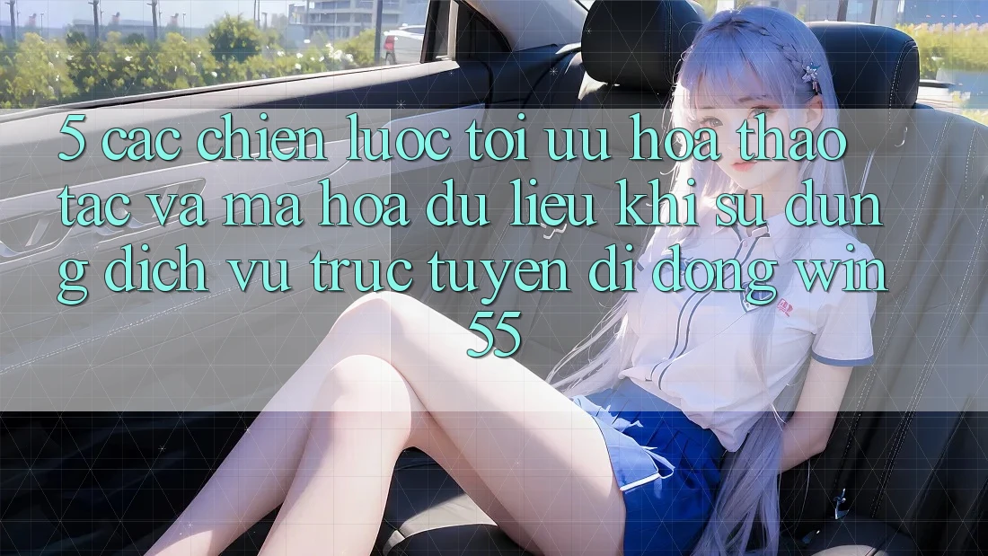 5. Các Chiến Lược Tối Ưu Hóa Thao tác Và Mã hóa dữ liệu Khi Sử Dụng Dịch vụ trực tuyến di động Win55