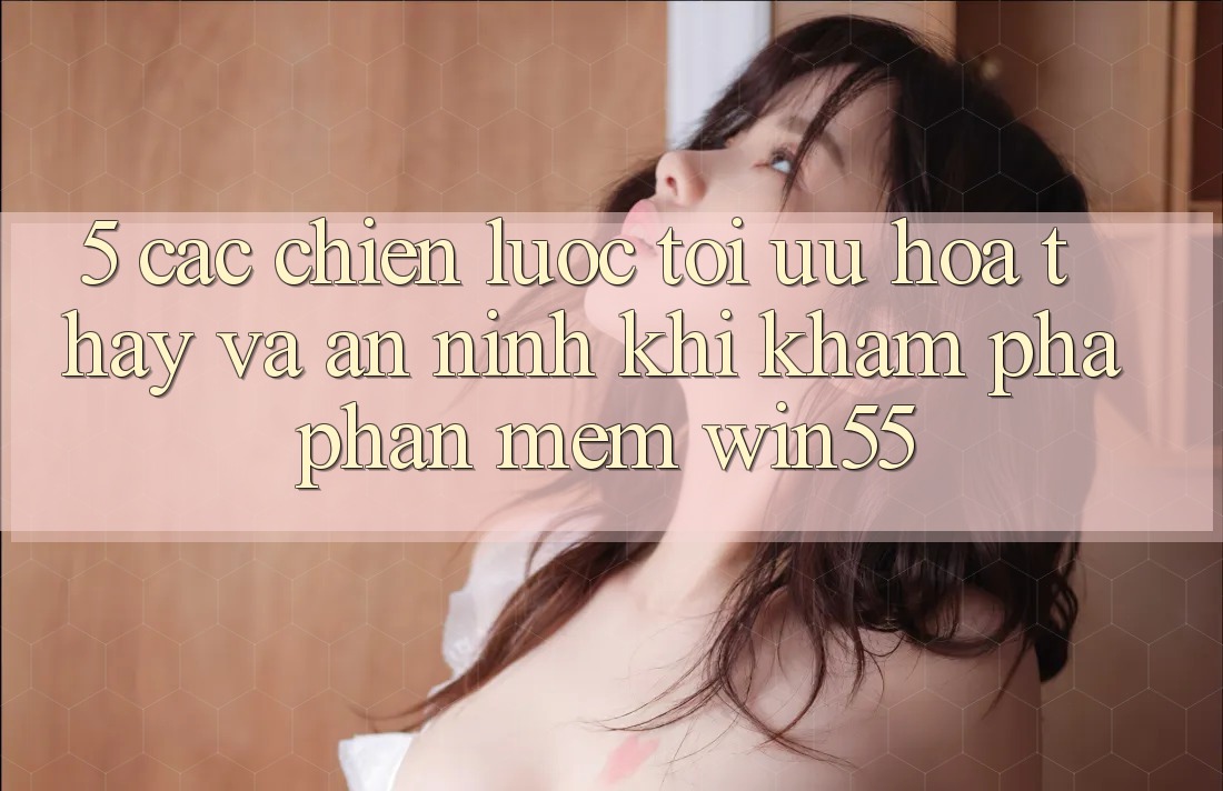 5. Các Chiến Lược Tối Ưu Hóa Thấy Và An ninh Khi Khám phá Phần mềm Win55