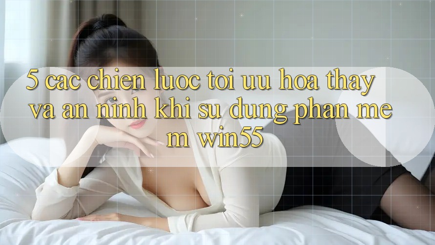 5. Các Chiến lược Tối Ưu Hóa Thấy Và An ninh Khi Sử Dụng Phần mềm Win55 5. Các Chiến lược Tối Ưu Hóa Thấy Và An ninh Khi Sử Dụng Phần mềm Win55