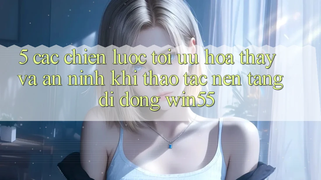 5. Các Chiến Lược Tối Ưu Hóa Thấy Và An ninh Khi Thao tác Nền tảng di động Win55 5. Các Chiến Lược Tối Ưu Hóa Thấy Và An ninh Khi Thao tác Nền tảng di động Win55
