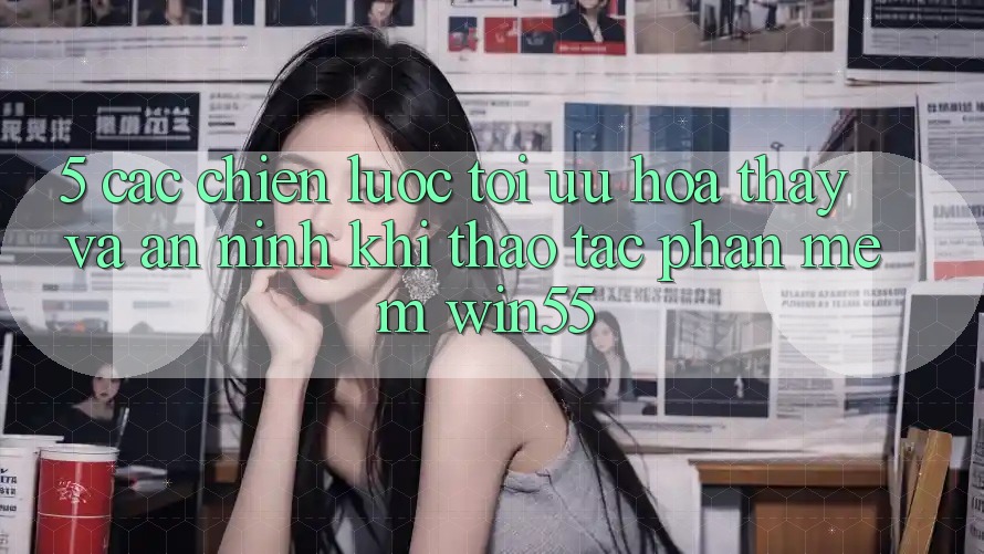5. Các Chiến Lược Tối Ưu Hóa Thấy Và An ninh Khi Thao tác Phần mềm Win55