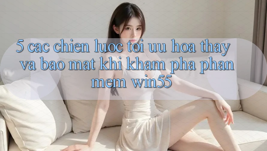 5. Các Chiến Lược Tối Ưu Hóa Thấy Và Bảo Mật Khi Khám phá Phần mềm Win55
