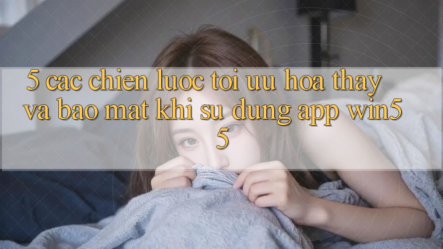 5. Các Chiến Lược Tối Ưu Hóa Thấy Và Bảo Mật Khi Sử Dụng App Win55 5. Các Chiến Lược Tối Ưu Hóa Thấy Và Bảo Mật Khi Sử Dụng App Win55