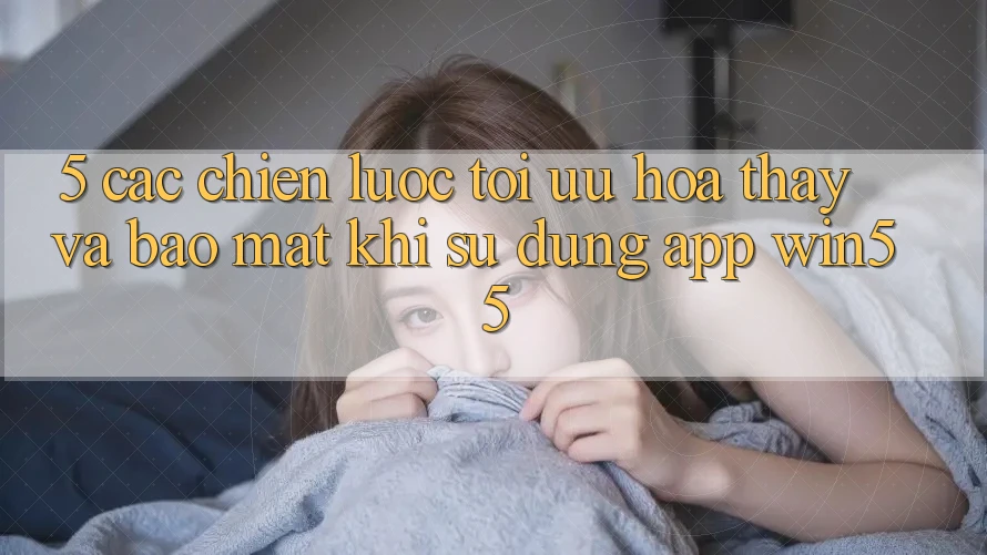 5. Các Chiến lược Tối Ưu Hóa Thấy Và Bảo Mật Khi Sử Dụng App Win55 5. Các Chiến lược Tối Ưu Hóa Thấy Và Bảo Mật Khi Sử Dụng App Win55