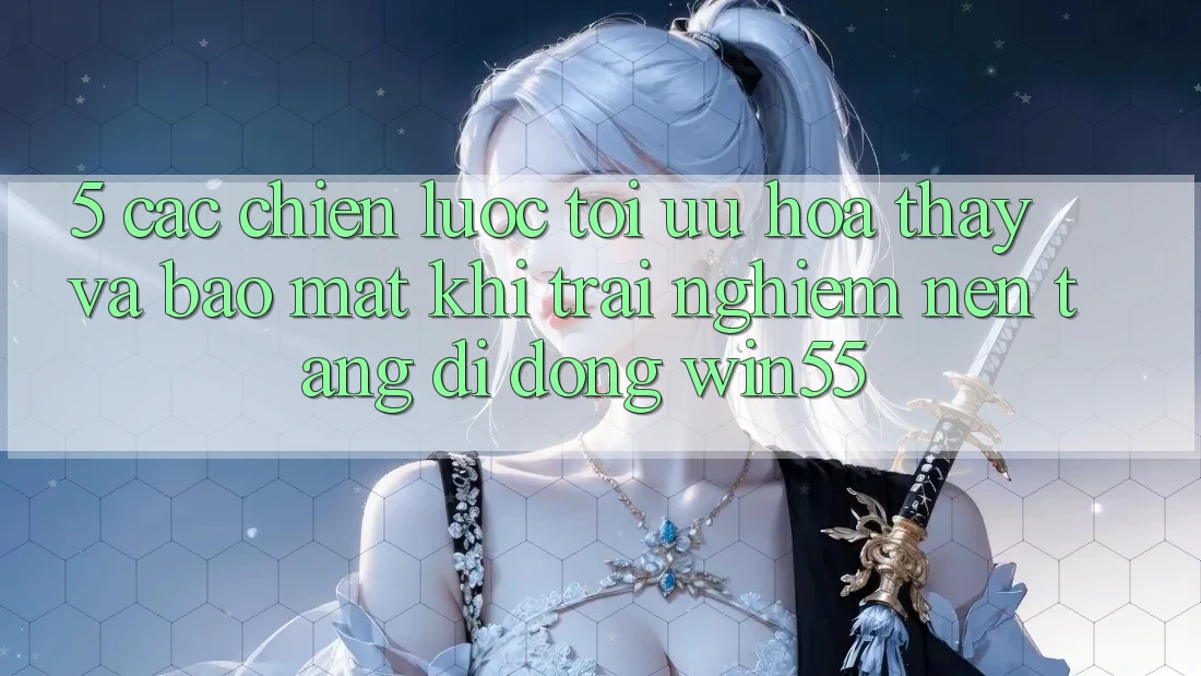 5. Các Chiến lược Tối Ưu Hóa Thấy Và Bảo Mật Khi Trải nghiệm Nền tảng di động Win55 5. Các Chiến lược Tối Ưu Hóa Thấy Và Bảo Mật Khi Trải nghiệm Nền tảng di động Win55