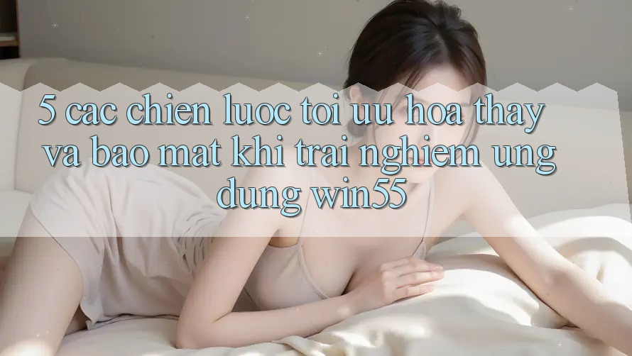 5. Các Chiến Lược Tối Ưu Hóa Thấy Và Bảo Mật Khi Trải nghiệm Ứng dụng Win55