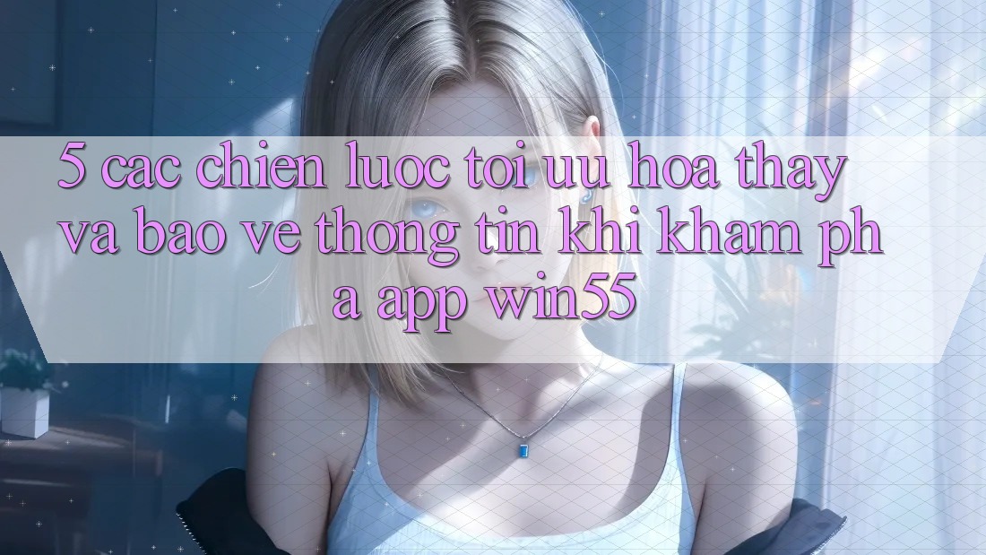5. Các Chiến Lược Tối Ưu Hóa Thấy Và Bảo vệ thông tin Khi Khám phá App Win55