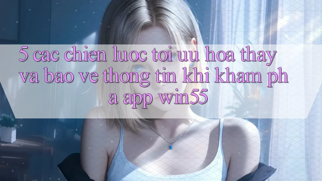 5. Các Chiến Lược Tối Ưu Hóa Thấy Và Bảo vệ thông tin Khi Khám phá App Win55 5. Các Chiến Lược Tối Ưu Hóa Thấy Và Bảo vệ thông tin Khi Khám phá App Win55