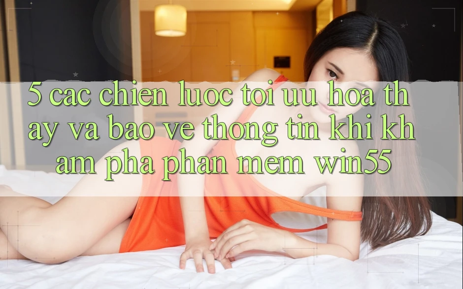 5. Các Chiến Lược Tối Ưu Hóa Thấy Và Bảo vệ thông tin Khi Khám phá Phần mềm Win55