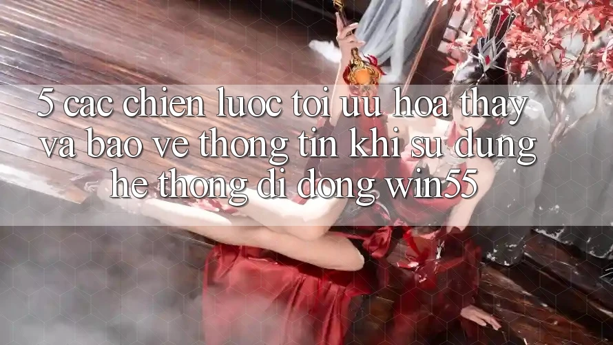 5. Các Chiến Lược Tối Ưu Hóa Thấy Và Bảo vệ thông tin Khi Sử Dụng Hệ thống di động Win55 5. Các Chiến Lược Tối Ưu Hóa Thấy Và Bảo vệ thông tin Khi Sử Dụng Hệ thống di động Win55