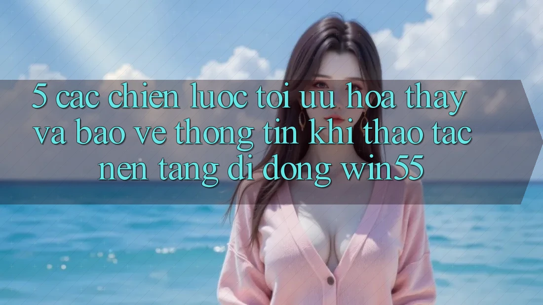 5. Các Chiến Lược Tối Ưu Hóa Thấy Và Bảo vệ thông tin Khi Thao tác Nền tảng di động Win55 5. Các Chiến Lược Tối Ưu Hóa Thấy Và Bảo vệ thông tin Khi Thao tác Nền tảng di động Win55