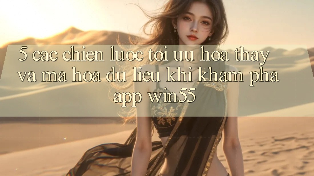 5. Các Chiến Lược Tối Ưu Hóa Thấy Và Mã hóa dữ liệu Khi Khám phá App Win55