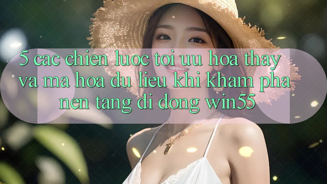 5. Các Chiến Lược Tối Ưu Hóa Thấy Và Mã hóa dữ liệu Khi Khám phá Nền tảng di động Win55 5. Các Chiến Lược Tối Ưu Hóa Thấy Và Mã hóa dữ liệu Khi Khám phá Nền tảng di động Win55