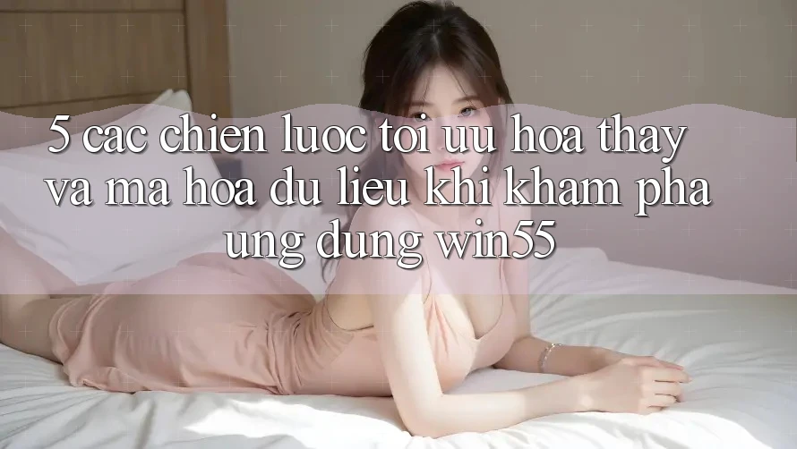 5. Các Chiến Lược Tối Ưu Hóa Thấy Và Mã hóa dữ liệu Khi Khám phá Ứng dụng Win55 5. Các Chiến Lược Tối Ưu Hóa Thấy Và Mã hóa dữ liệu Khi Khám phá Ứng dụng Win55