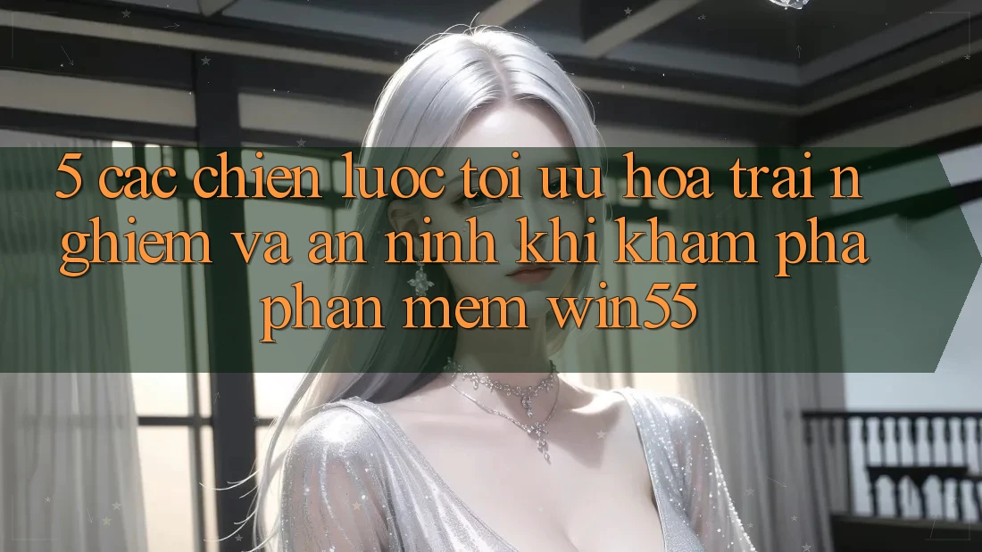 5. Các Chiến Lược Tối Ưu Hóa Trải Nghiệm Và An ninh Khi Khám phá Phần mềm Win55 5. Các Chiến Lược Tối Ưu Hóa Trải Nghiệm Và An ninh Khi Khám phá Phần mềm Win55