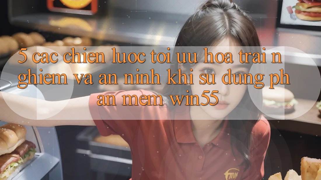 5. Các Chiến Lược Tối Ưu Hóa Trải Nghiệm Và An ninh Khi Sử Dụng Phần mềm Win55 5. Các Chiến Lược Tối Ưu Hóa Trải Nghiệm Và An ninh Khi Sử Dụng Phần mềm Win55